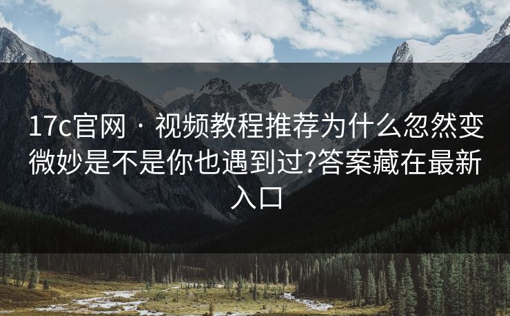 17c官网 · 视频教程推荐为什么忽然变微妙是不是你也遇到过?答案藏在最新入口