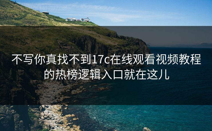 不写你真找不到17c在线观看视频教程的热榜逻辑入口就在这儿