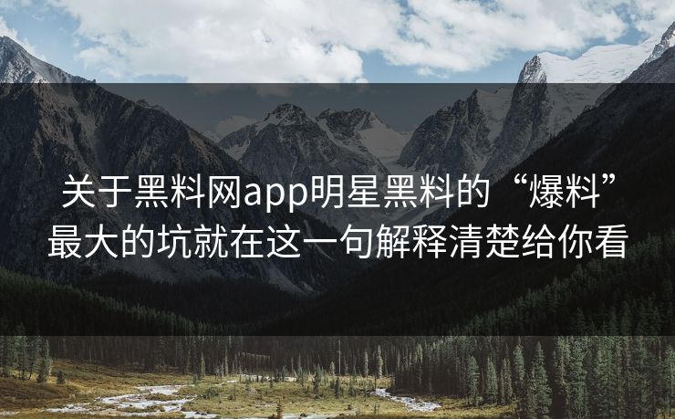 关于黑料网app明星黑料的“爆料”最大的坑就在这一句解释清楚给你看