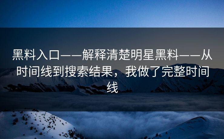 黑料入口——解释清楚明星黑料——从时间线到搜索结果，我做了完整时间线
