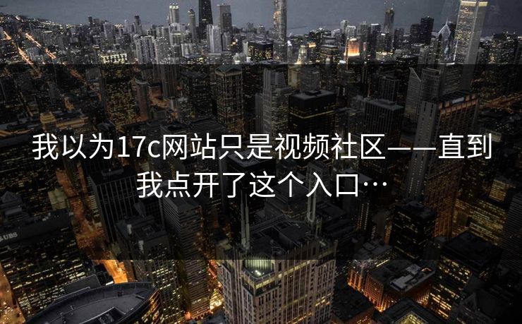 我以为17c网站只是视频社区——直到我点开了这个入口…