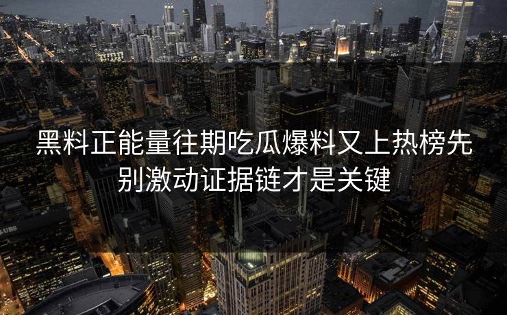 黑料正能量往期吃瓜爆料又上热榜先别激动证据链才是关键
