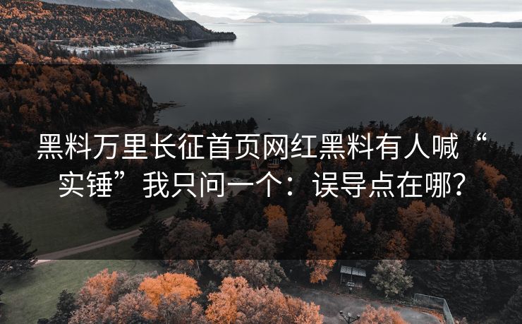 黑料万里长征首页网红黑料有人喊“实锤”我只问一个：误导点在哪？