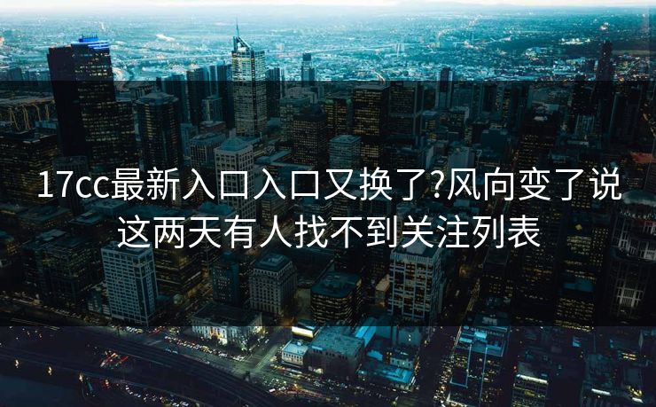 17cc最新入口入口又换了?风向变了说这两天有人找不到关注列表