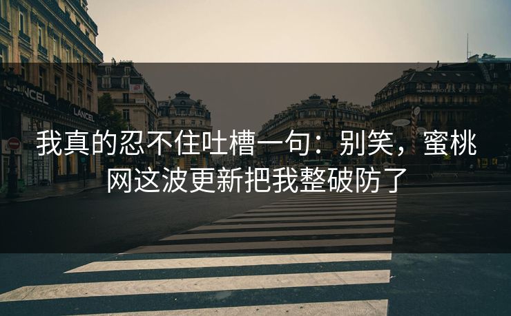 我真的忍不住吐槽一句：别笑，蜜桃网这波更新把我整破防了
