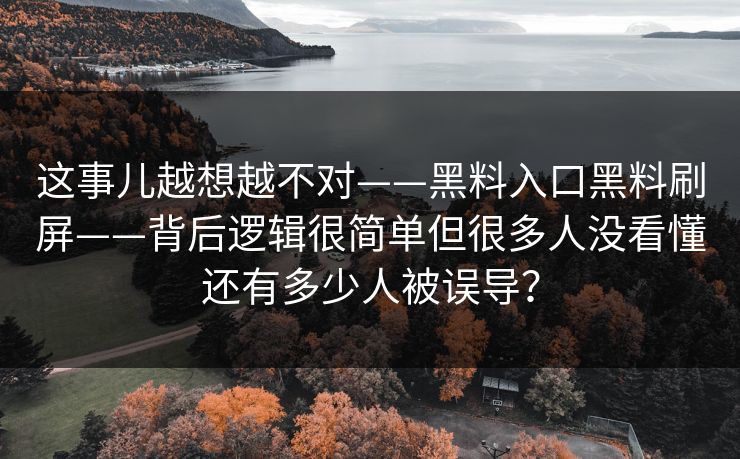 这事儿越想越不对——黑料入口黑料刷屏——背后逻辑很简单但很多人没看懂还有多少人被误导？