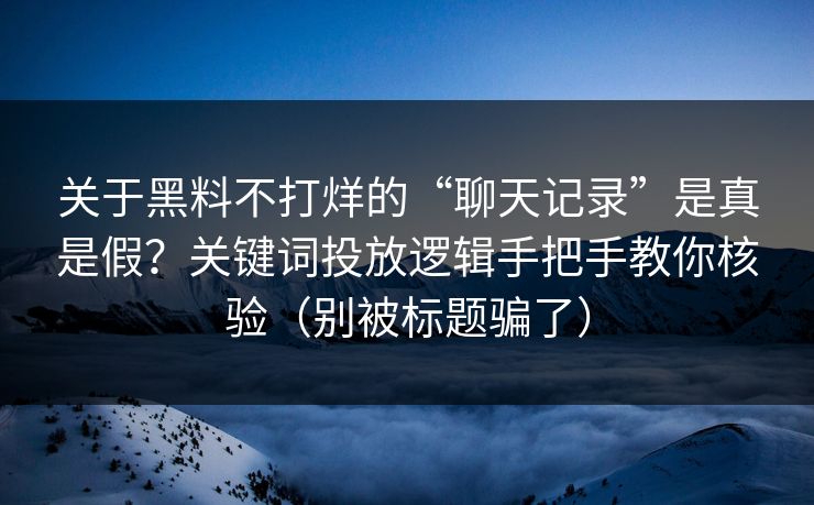 关于黑料不打烊的“聊天记录”是真是假？关键词投放逻辑手把手教你核验（别被标题骗了）