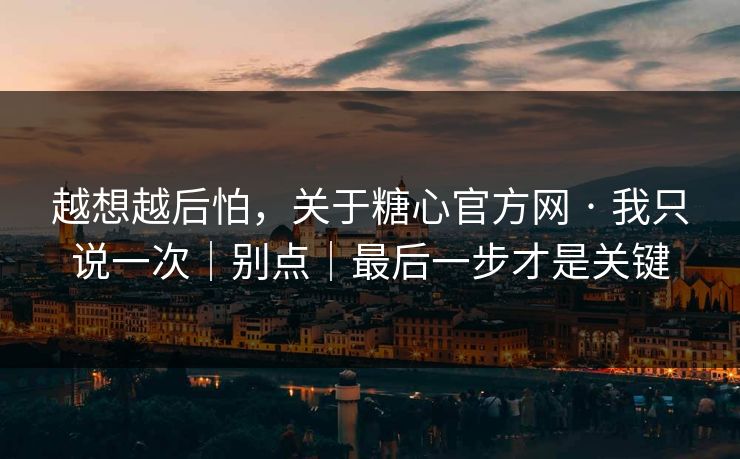 越想越后怕，关于糖心官方网 · 我只说一次｜别点｜最后一步才是关键