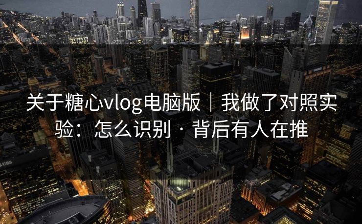 关于糖心vlog电脑版｜我做了对照实验：怎么识别 · 背后有人在推