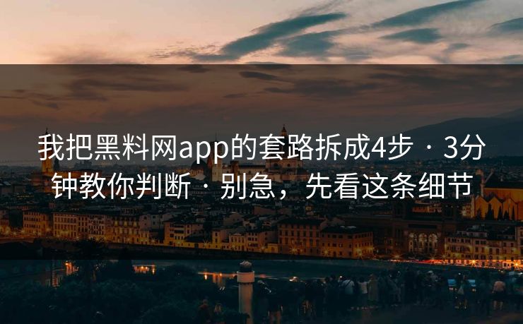我把黑料网app的套路拆成4步 · 3分钟教你判断 · 别急，先看这条细节