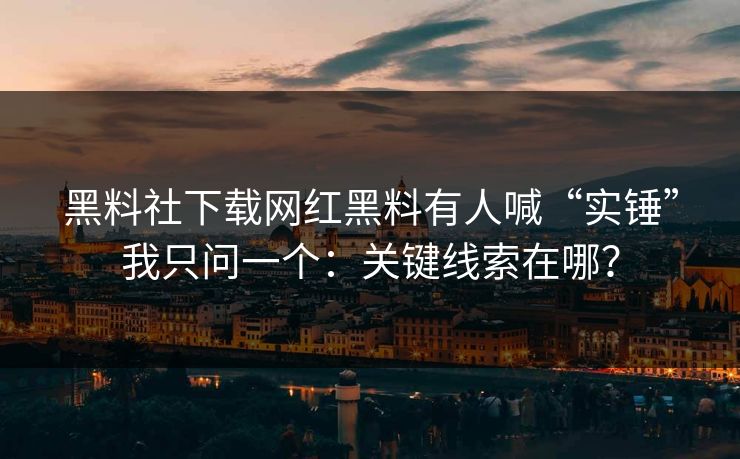 黑料社下载网红黑料有人喊“实锤”我只问一个：关键线索在哪？