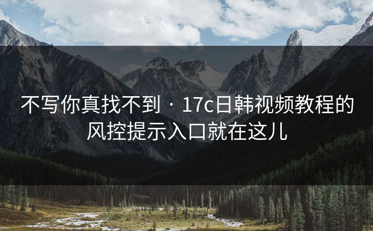 不写你真找不到 · 17c日韩视频教程的风控提示入口就在这儿