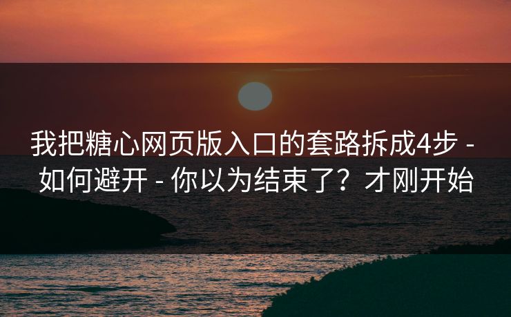 我把糖心网页版入口的套路拆成4步 - 如何避开 - 你以为结束了？才刚开始