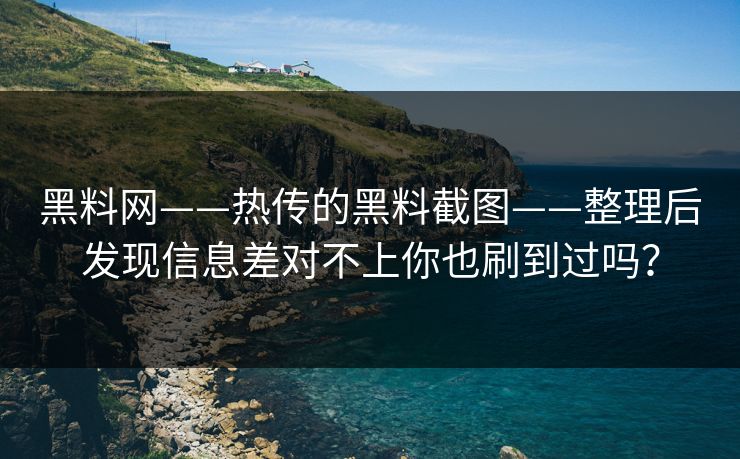 黑料网——热传的黑料截图——整理后发现信息差对不上你也刷到过吗？