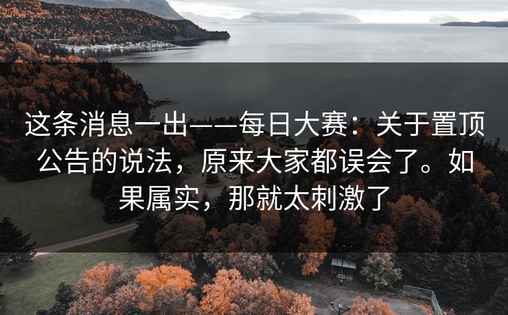 这条消息一出——每日大赛：关于置顶公告的说法，原来大家都误会了。如果属实，那就太刺激了
