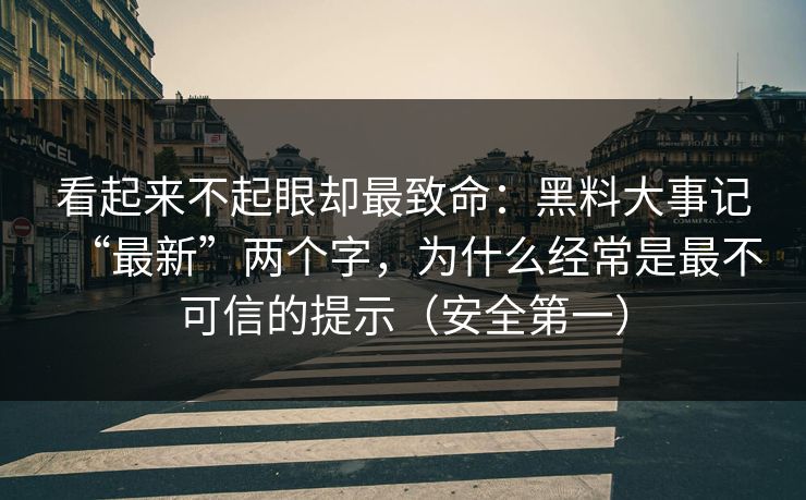 看起来不起眼却最致命：黑料大事记“最新”两个字，为什么经常是最不可信的提示（安全第一）