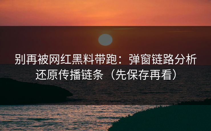 别再被网红黑料带跑：弹窗链路分析还原传播链条（先保存再看）