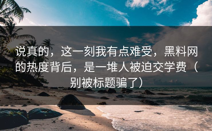 说真的，这一刻我有点难受，黑料网的热度背后，是一堆人被迫交学费（别被标题骗了）