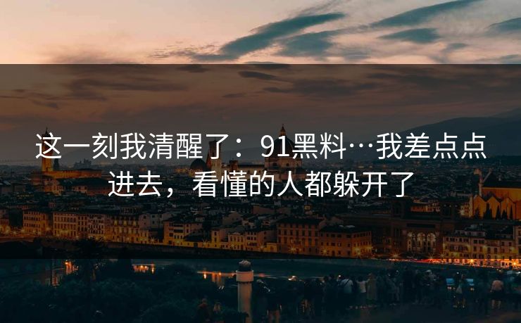 这一刻我清醒了：91黑料…我差点点进去，看懂的人都躲开了