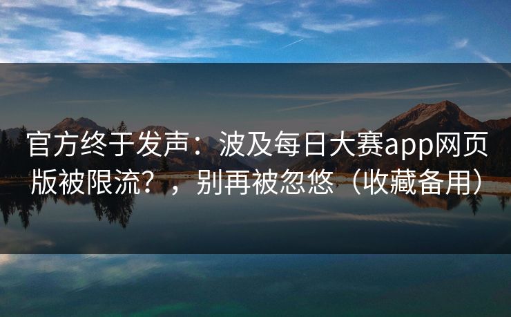 官方终于发声：波及每日大赛app网页版被限流？，别再被忽悠（收藏备用）