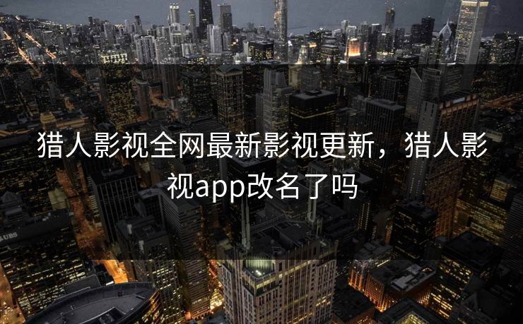 猎人影视全网最新影视更新，猎人影视app改名了吗