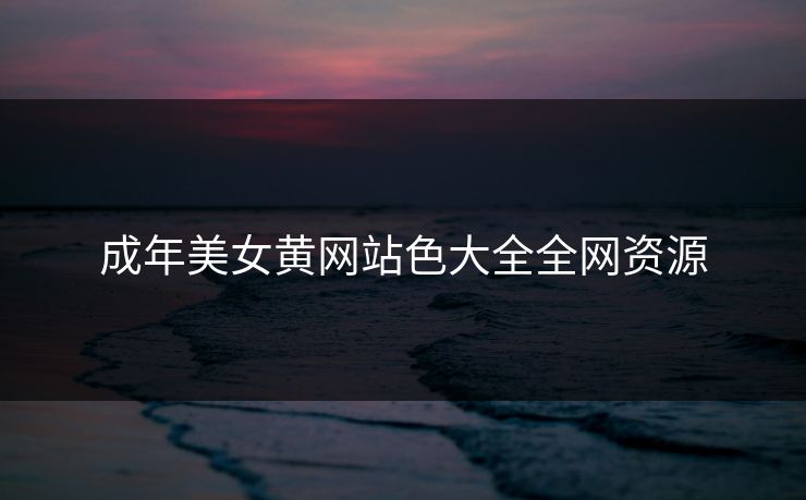 成年美女黄网站色大全全网资源