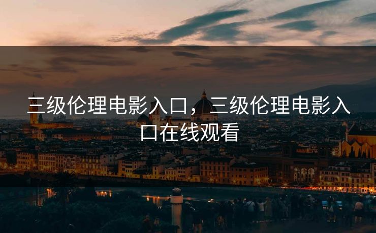 三级伦理电影入口，三级伦理电影入口在线观看