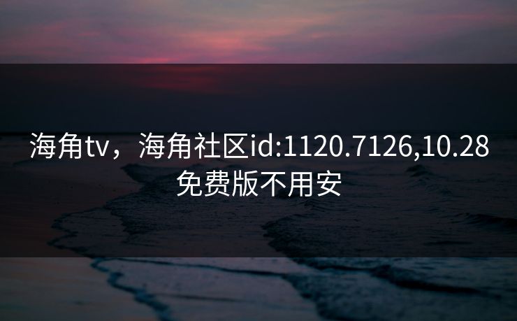 海角tv，海角社区id:1120.7126,10.28免费版不用安