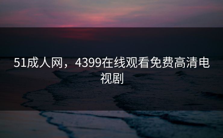51成人网，4399在线观看免费高清电视剧