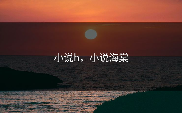 小说h,小说海棠 小说h,小说海棠