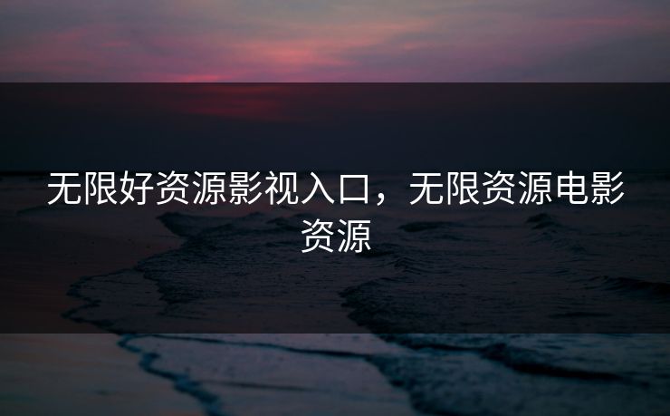 无限好资源影视入口，无限资源电影资源