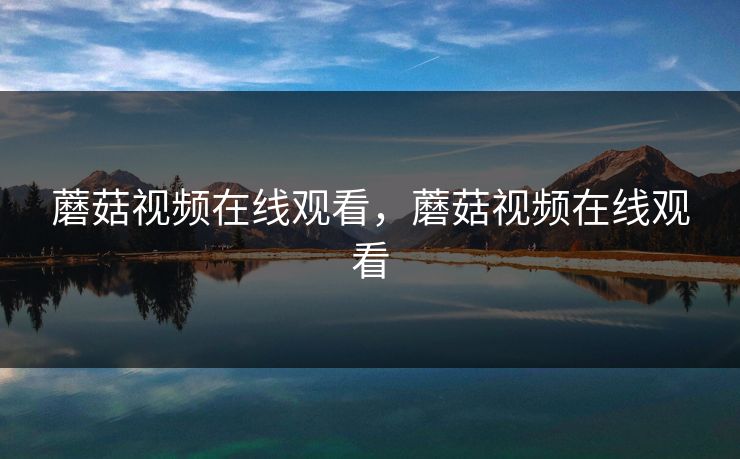 蘑菇视频在线观看,蘑菇视频在线观看 蘑菇视频在线观看,蘑菇视频在线观看