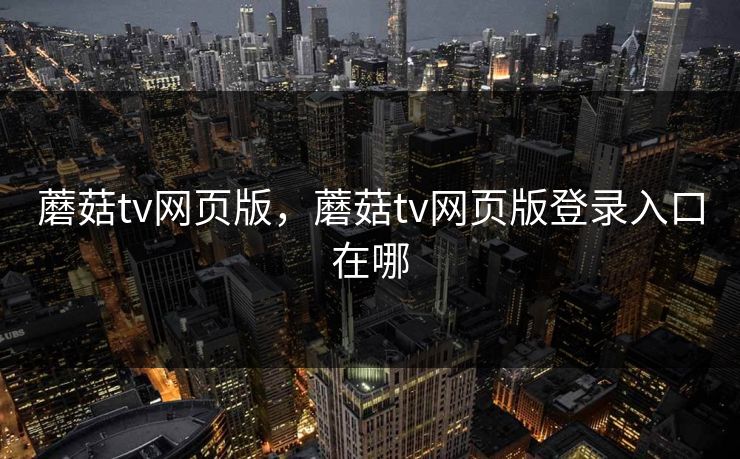 蘑菇tv网页版,蘑菇tv网页版登录入口在哪 蘑菇tv网页版,蘑菇tv网页版登录入口在哪