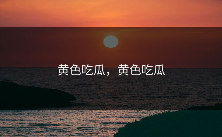 黄色吃瓜，黄色吃瓜