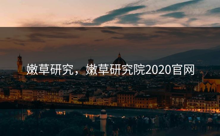 嫩草研究，嫩草研究院2020官网