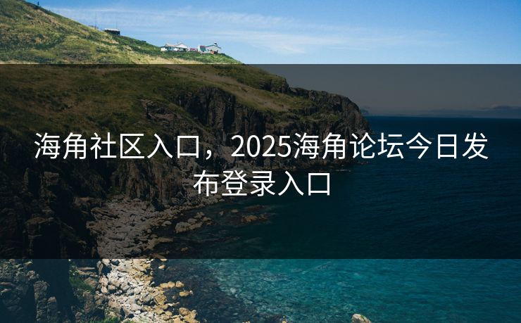 海角社区入口,2025海角论坛今日发布登录入口 海角社区入口,2025海角论坛今日发布登录入口