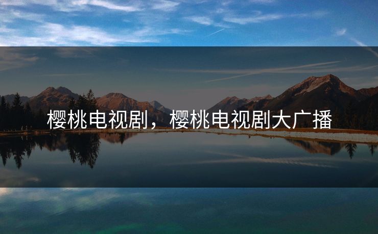 樱桃电视剧，樱桃电视剧大广播