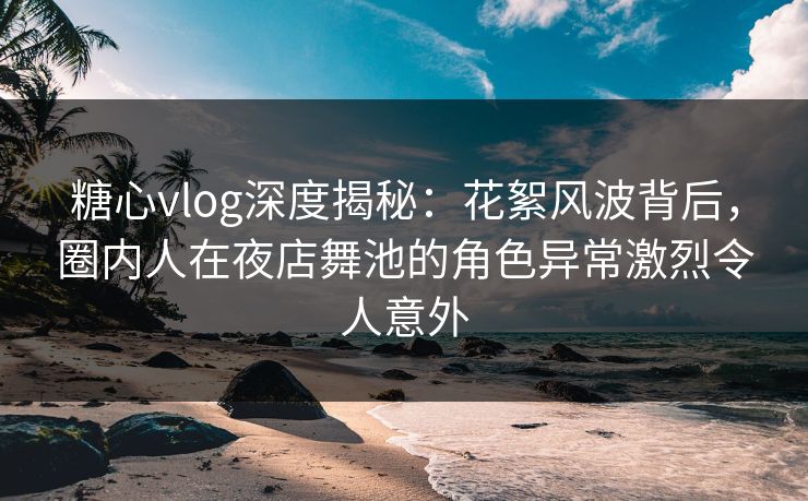 糖心vlog深度揭秘：花絮风波背后，圈内人在夜店舞池的角色异常激烈令人意外