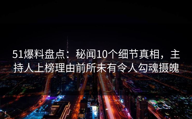 51爆料盘点:秘闻10个细节真相,主持人上榜理由前所未有令人勾魂摄魄 51爆料盘点:秘闻10个细节真相,主持人上榜理由前所未有令人勾魂摄魄