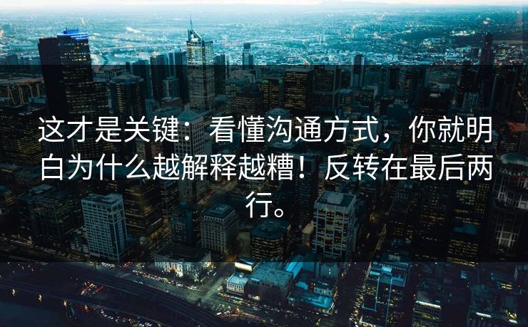 这才是关键：看懂沟通方式，你就明白为什么越解释越糟！反转在最后两行。