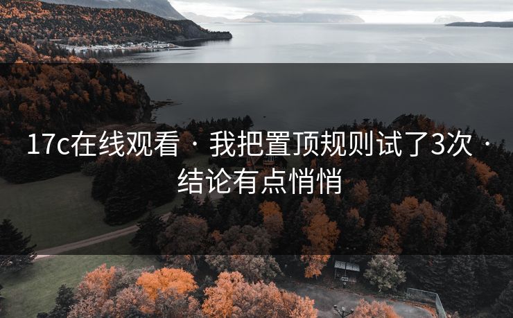 17c在线观看 · 我把置顶规则试了3次 · 结论有点悄悄