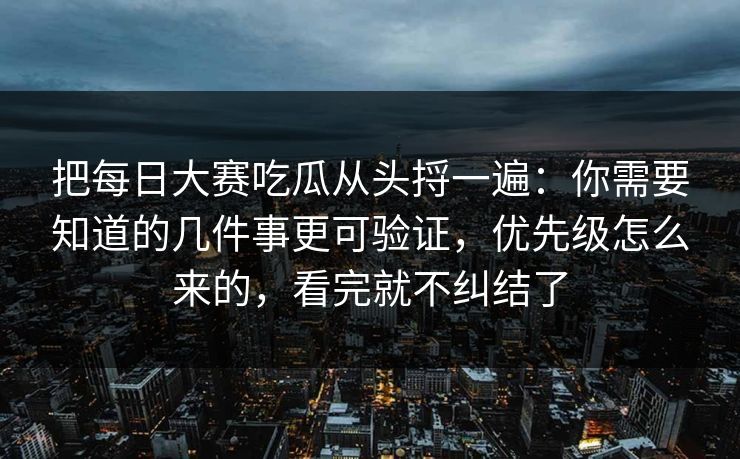 把每日大赛吃瓜从头捋一遍：你需要知道的几件事更可验证，优先级怎么来的，看完就不纠结了