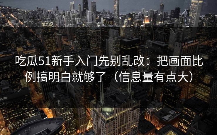 吃瓜51新手入门先别乱改：把画面比例搞明白就够了（信息量有点大）